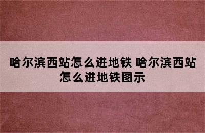 哈尔滨西站怎么进地铁 哈尔滨西站怎么进地铁图示